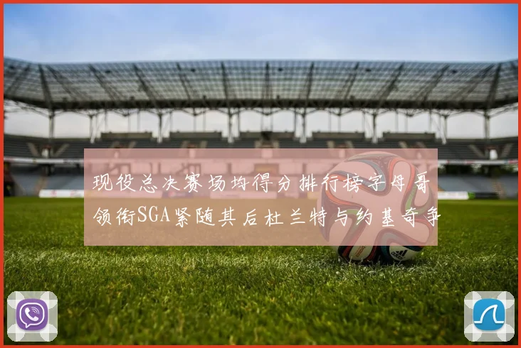现役总决赛场均得分排行榜字母哥领衔SGA紧随其后杜兰特与约基奇争夺第三名